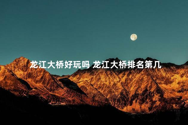 龙江大桥好玩吗 龙江大桥排名第几